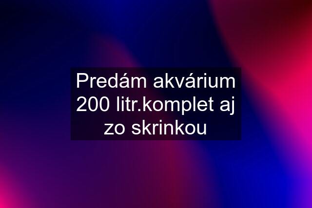 Predám akvárium 200 litr.komplet aj zo skrinkou