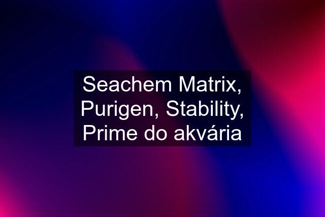 Seachem Matrix, Purigen, Stability, Prime do akvária
