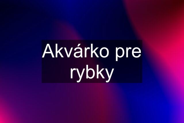 Akvárko pre rybky