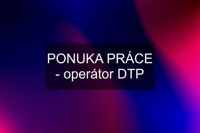 PONUKA PRÁCE - operátor DTP