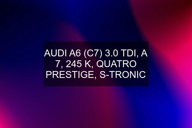 AUDI A6 (C7) 3.0 TDI, A 7, 245 K, QUATRO PRESTIGE, S-TRONIC