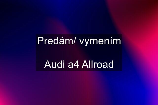 Predám/ vymením  Audi a4 Allroad