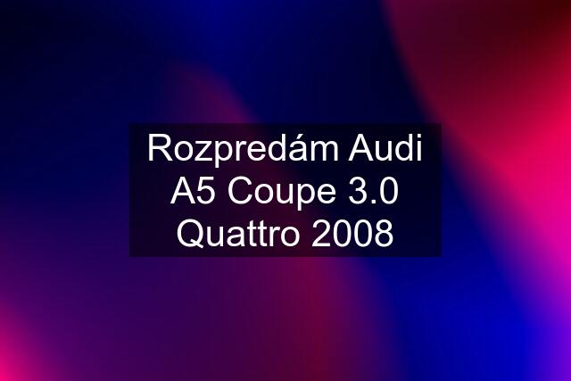 Rozpredám Audi A5 Coupe 3.0 Quattro 2008