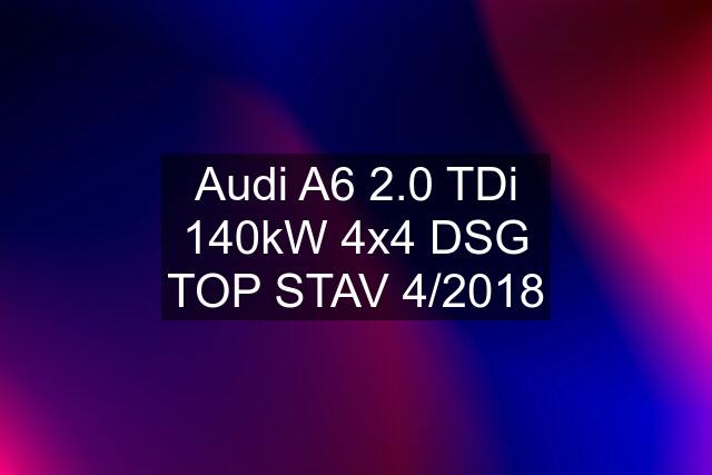 Audi A6 2.0 TDi 140kW 4x4 DSG TOP STAV 4/2018