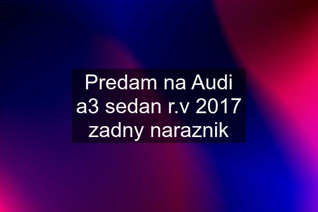 Predam na Audi a3 sedan r.v 2017 zadny naraznik