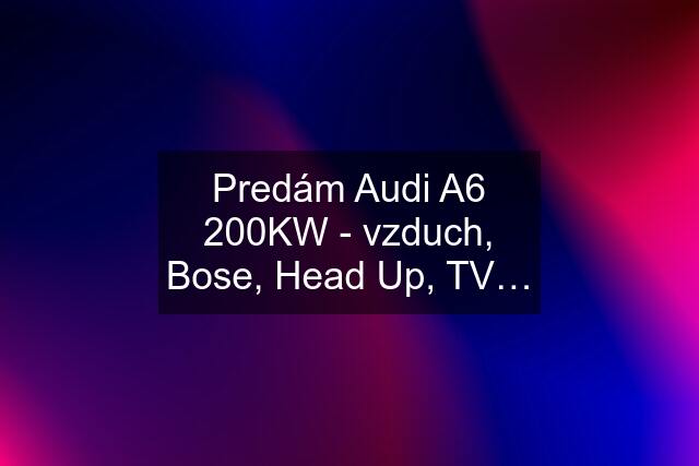 Predám Audi A6 200KW - vzduch, Bose, Head Up, TV…