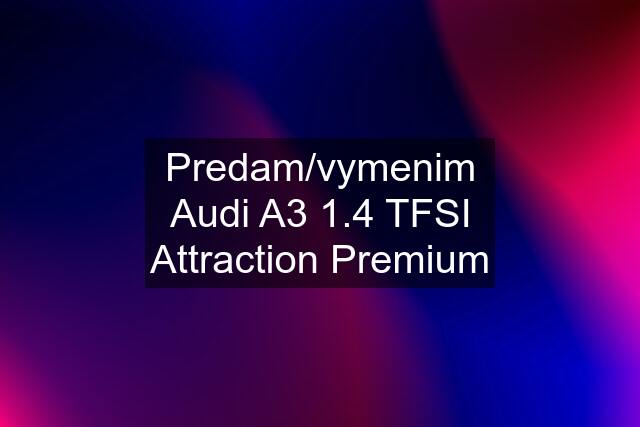 Predam/vymenim Audi A3 1.4 TFSI Attraction Premium