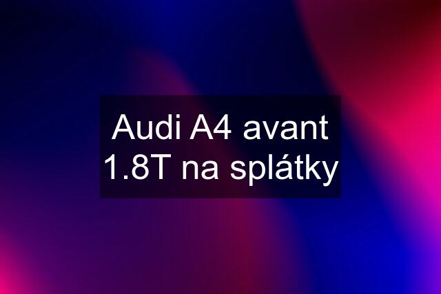 Audi A4 avant 1.8T na splátky