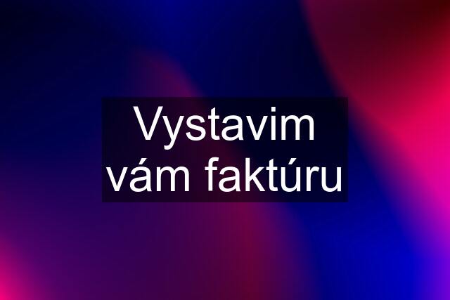 Vystavim vám faktúru