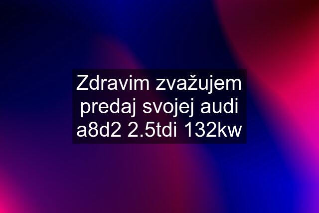 Zdravim zvažujem predaj svojej audi a8d2 2.5tdi 132kw