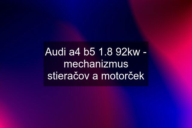 Audi a4 b5 1.8 92kw - mechanizmus stieračov a motorček