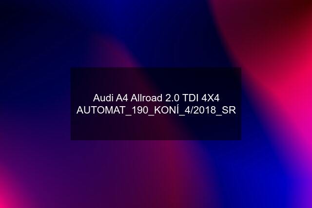 Audi A4 Allroad 2.0 TDI 4X4 AUTOMAT_190_KONÍ_4/2018_SR