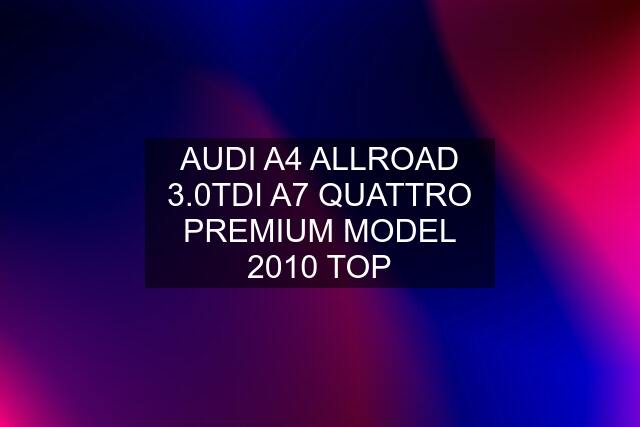 AUDI A4 ALLROAD 3.0TDI A7 QUATTRO PREMIUM MODEL 2010 TOP
