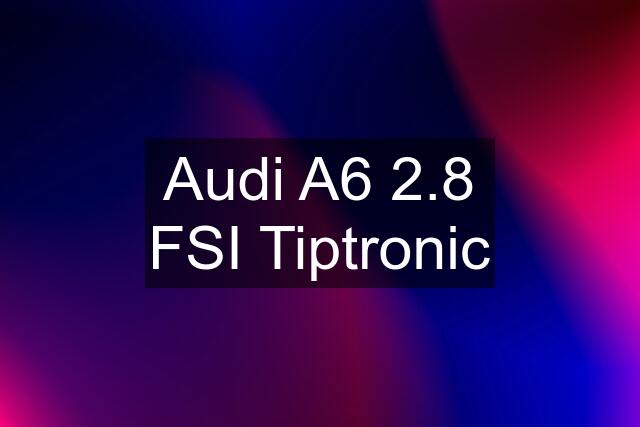 Audi A6 2.8 FSI Tiptronic