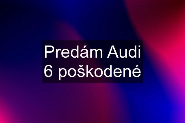 Predám Audi 6 poškodené