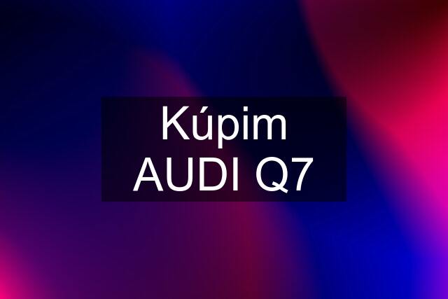 Kúpim AUDI Q7