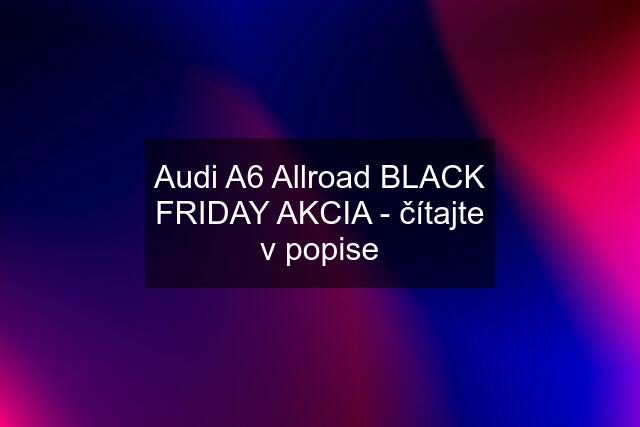 Audi A6 Allroad BLACK FRIDAY AKCIA - čítajte v popise