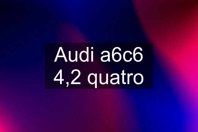 Audi a6c6 4,2 quatro