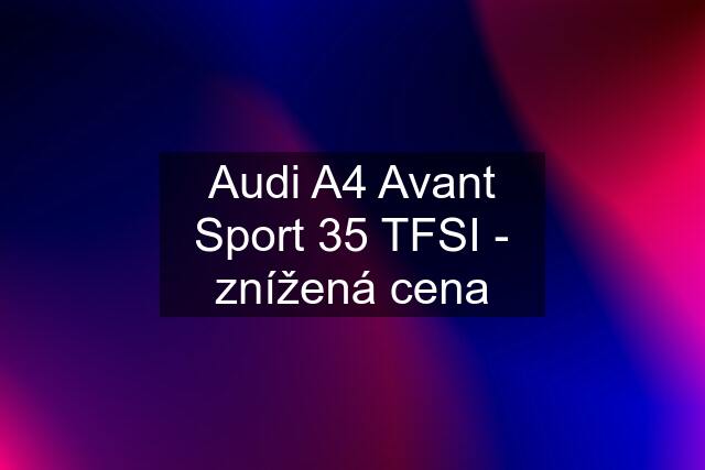 Audi A4 Avant Sport 35 TFSI - znížená cena