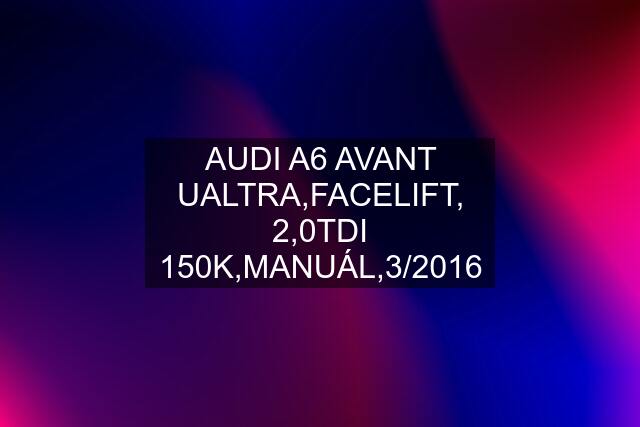 AUDI A6 AVANT UALTRA,FACELIFT, 2,0TDI 150K,MANUÁL,3/2016