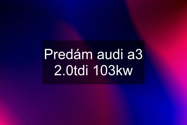 Predám audi a3 2.0tdi 103kw