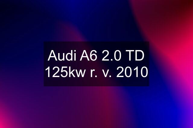 Audi A6 2.0 TD 125kw r. v. 2010