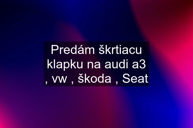 Predám škrtiacu klapku na audi a3 , vw , škoda , Seat