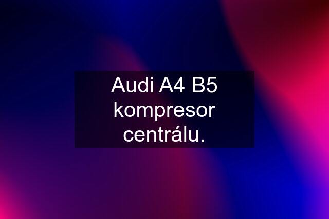 Audi A4 B5 kompresor centrálu.