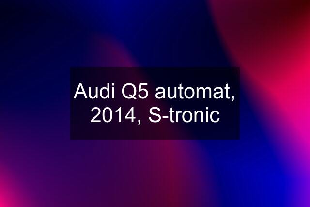 Audi Q5 automat, 2014, S-tronic