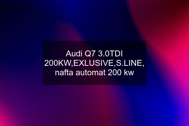 Audi Q7 3.0TDI 200KW,EXLUSIVE,S.LINE, nafta automat 200 kw