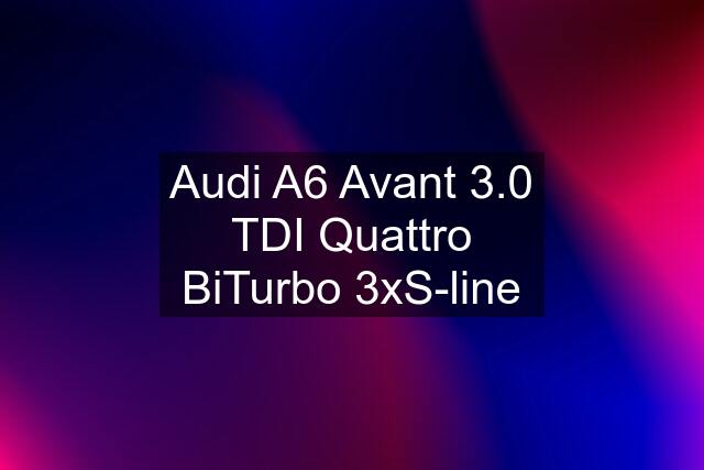 Audi A6 Avant 3.0 TDI Quattro BiTurbo 3xS-line