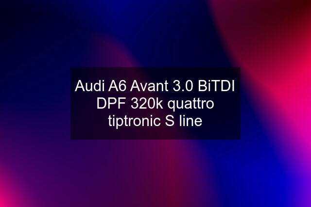 Audi A6 Avant 3.0 BiTDI DPF 320k quattro tiptronic S line