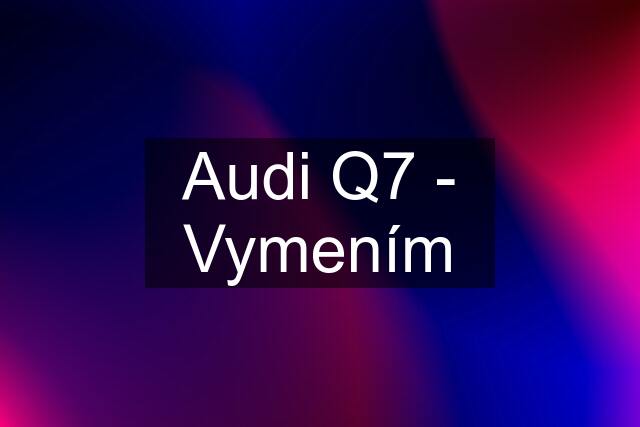 Audi Q7 - Vymením