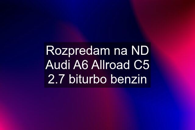 Rozpredam na ND Audi A6 Allroad C5 2.7 biturbo benzin