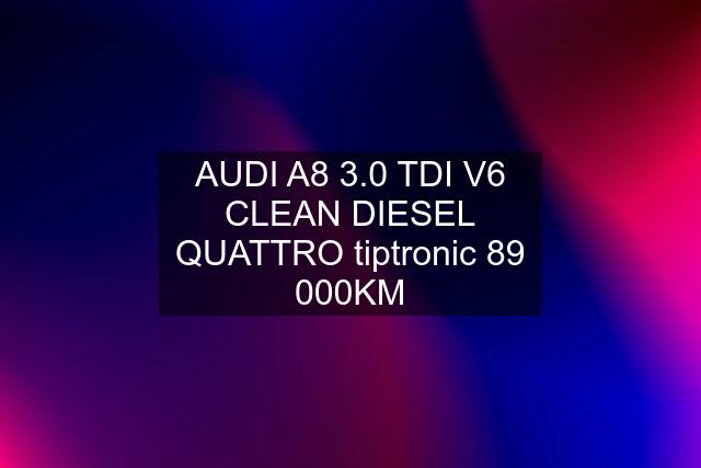 AUDI A8 3.0 TDI V6 CLEAN DIESEL QUATTRO tiptronic 89 000KM