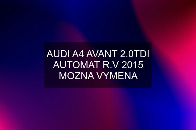 AUDI A4 AVANT 2.0TDI AUTOMAT R.V 2015 MOZNA VYMENA