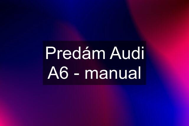 Predám Audi A6 - manual