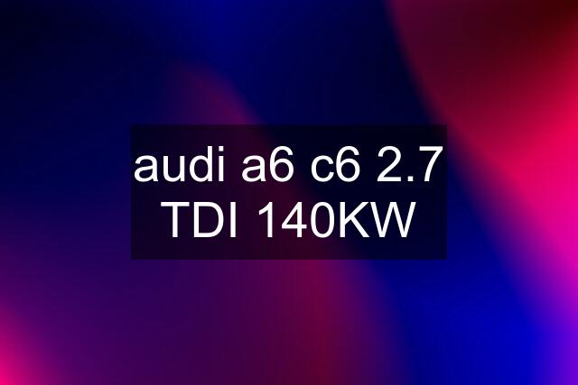 audi a6 c6 2.7 TDI 140KW