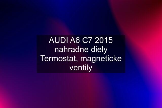 AUDI A6 C7 2015 nahradne diely Termostat, magneticke ventily