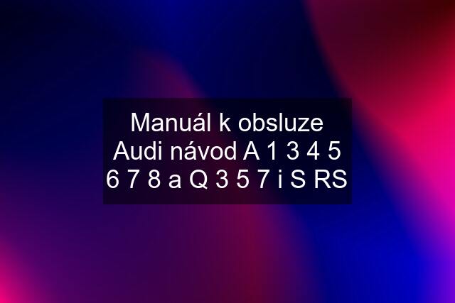 Manuál k obsluze Audi návod A 1 3 4 5 6 7 8 a Q 3 5 7 i S RS