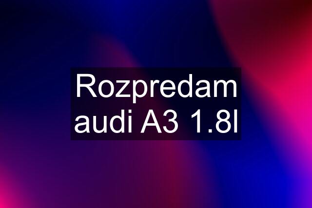 Rozpredam audi A3 1.8l