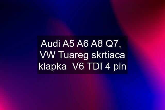 Audi A5 A6 A8 Q7,  VW Tuareg skrtiaca klapka  V6 TDI 4 pin