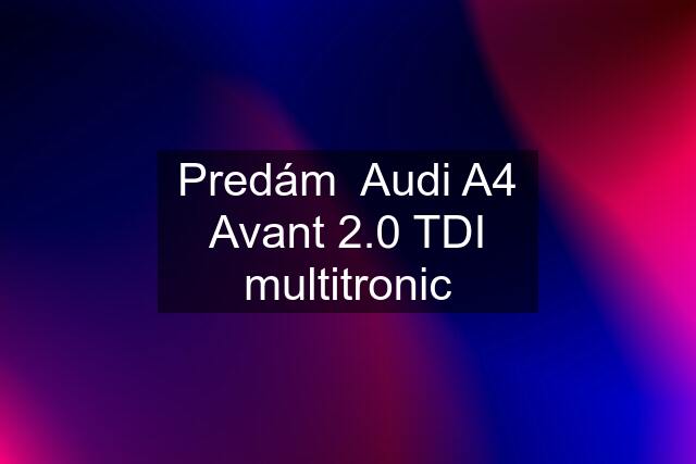 Predám  Audi A4 Avant 2.0 TDI multitronic