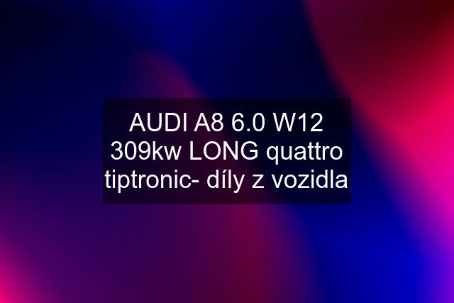 AUDI A8 6.0 W12 309kw LONG quattro tiptronic- díly z vozidla