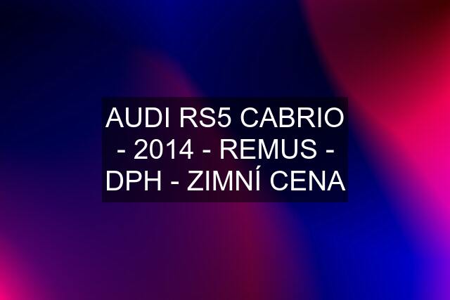 AUDI RS5 CABRIO - 2014 - REMUS - DPH - ZIMNÍ CENA