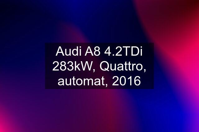 Audi A8 4.2TDi 283kW, Quattro, automat, 2016