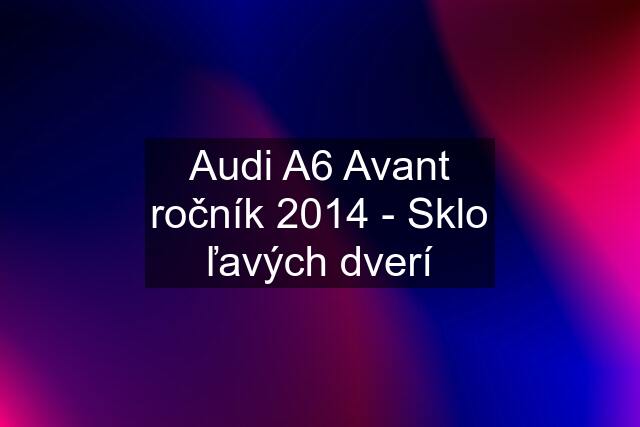 Audi A6 Avant ročník 2014 - Sklo ľavých dverí