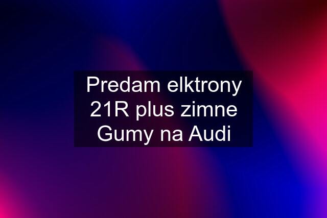 Predam elktrony 21R plus zimne Gumy na Audi