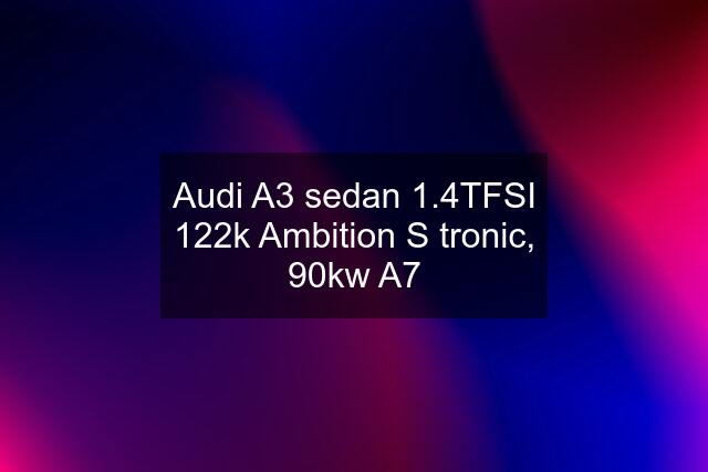 Audi A3 sedan 1.4TFSI 122k Ambition S tronic, 90kw A7