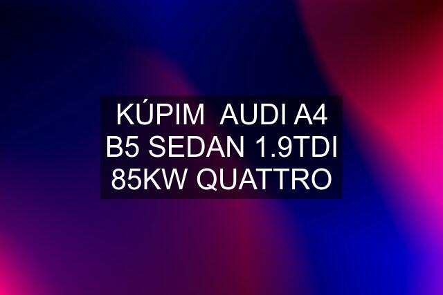 KÚPIM  AUDI A4 B5 SEDAN 1.9TDI 85KW QUATTRO